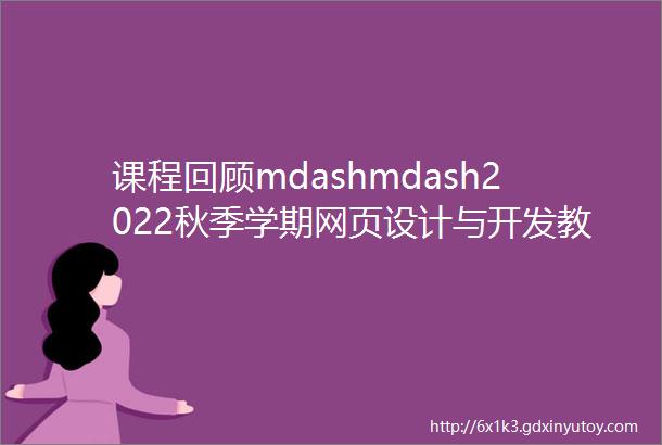 课程回顾mdashmdash2022秋季学期网页设计与开发教学成果展示